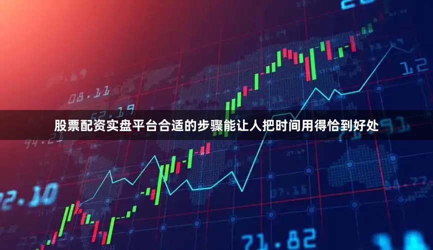 股票配资实盘平台合适的步骤能让人把时间用得恰到好处