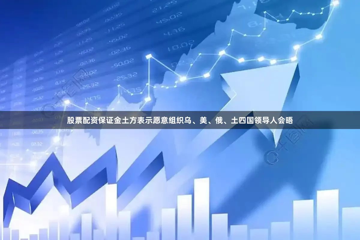 股票配资保证金土方表示愿意组织乌、美、俄、土四国领导人会晤