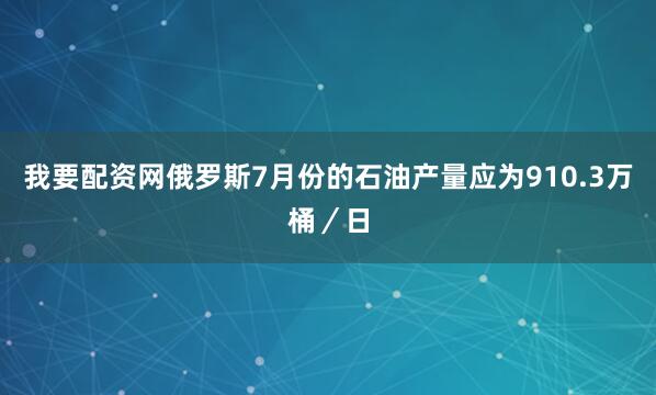 我要配资网俄罗斯7月份的石油产量应为910.3万桶／日
