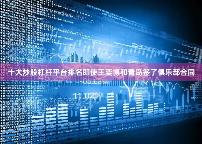 十大炒股杠杆平台排名即使王奕博和青岛签了俱乐部合同