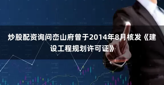 炒股配资询问峦山府曾于2014年8月核发《建设工程规划许可证》