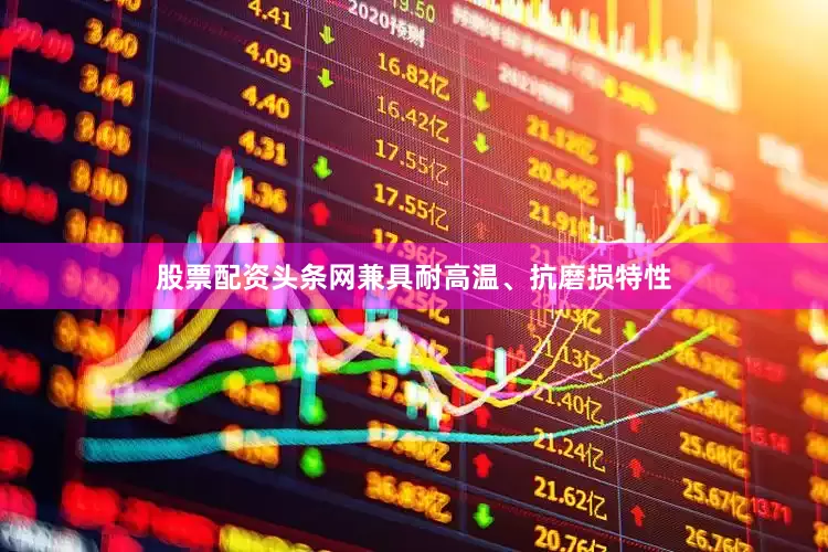股票配资头条网兼具耐高温、抗磨损特性