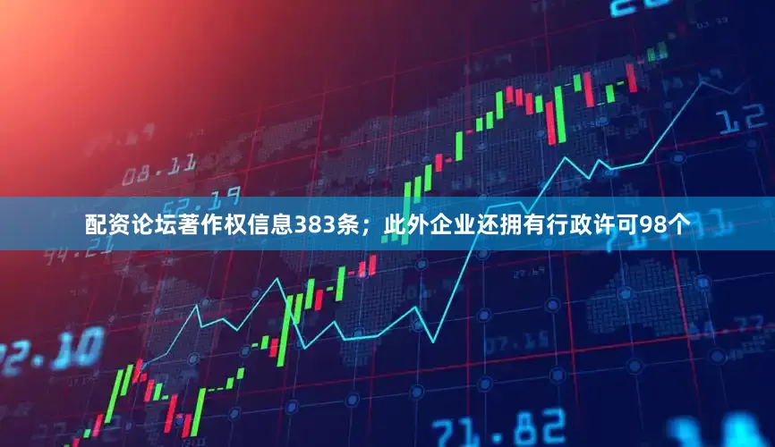 配资论坛著作权信息383条；此外企业还拥有行政许可98个