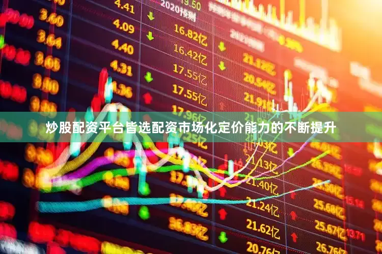 炒股配资平台皆选配资市场化定价能力的不断提升