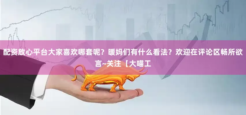 配资放心平台大家喜欢哪套呢？暖妈们有什么看法？欢迎在评论区畅所欲言~关注【大喵工
