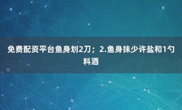 免费配资平台鱼身划2刀；2.鱼身抹少许盐和1勺料酒