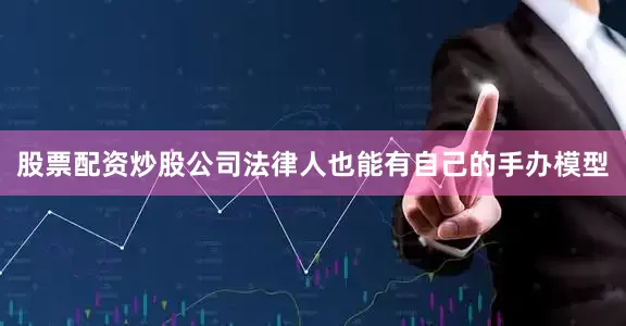 股票配资炒股公司法律人也能有自己的手办模型