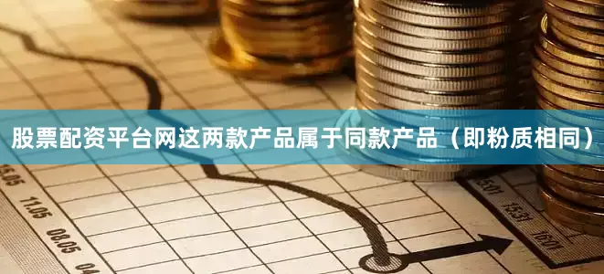 股票配资平台网这两款产品属于同款产品（即粉质相同）