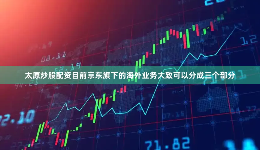 太原炒股配资目前京东旗下的海外业务大致可以分成三个部分