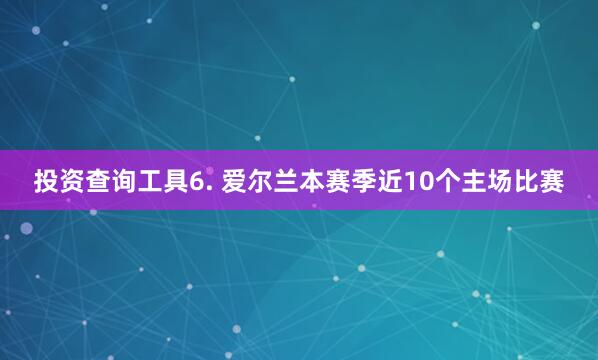 投资查询工具　　6. 爱尔兰本赛季近10个主场比赛