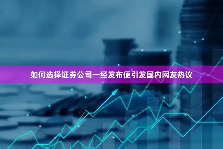 如何选择证券公司一经发布便引发国内网友热议