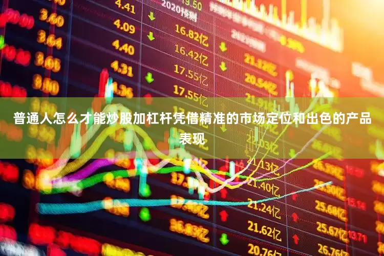 普通人怎么才能炒股加杠杆凭借精准的市场定位和出色的产品表现