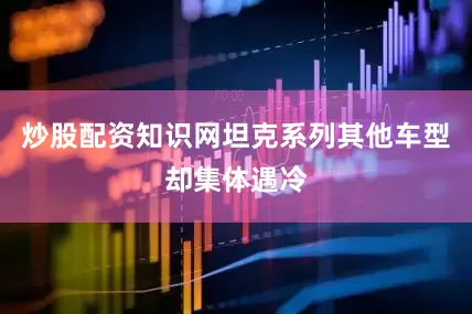 炒股配资知识网坦克系列其他车型却集体遇冷