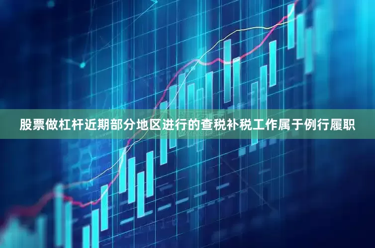 股票做杠杆近期部分地区进行的查税补税工作属于例行履职