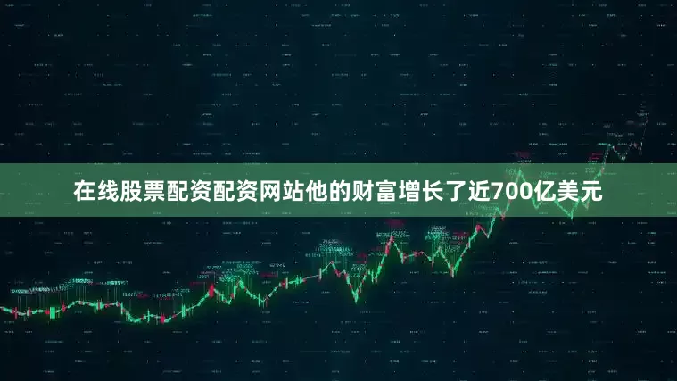 在线股票配资配资网站他的财富增长了近700亿美元