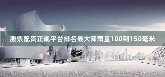 股票配资正规平台排名最大降雨量100到150毫米