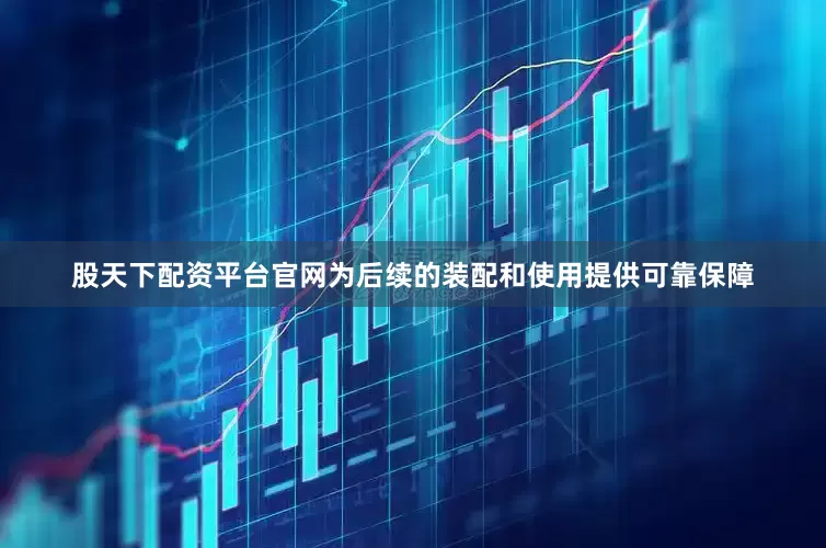股天下配资平台官网为后续的装配和使用提供可靠保障