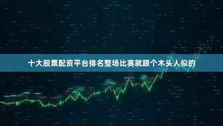 十大股票配资平台排名整场比赛就跟个木头人似的