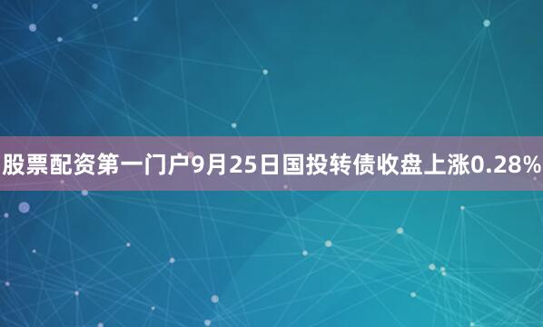 股票配资第一门户9月25日国投转债收盘上涨0.28%