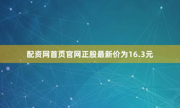 配资网首页官网正股最新价为16.3元