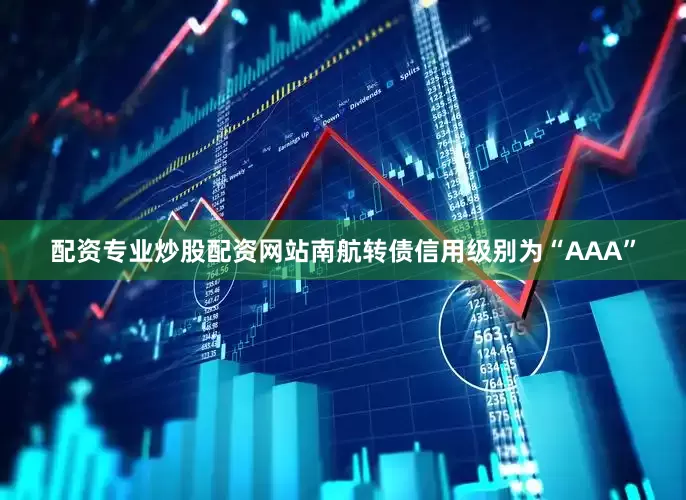 配资专业炒股配资网站南航转债信用级别为“AAA”
