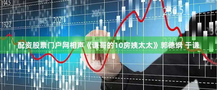 配资股票门户网相声《谦哥的10房姨太太》郭德纲 于谦