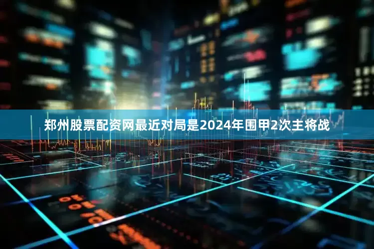 郑州股票配资网最近对局是2024年围甲2次主将战